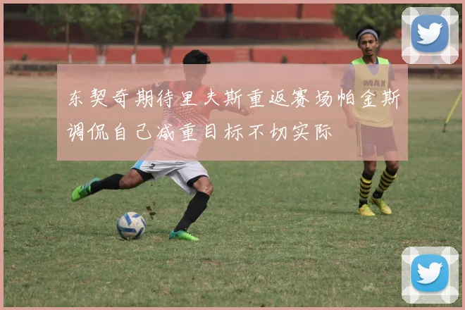 东契奇期待里夫斯重返赛场帕金斯调侃自己减重目标不切实际