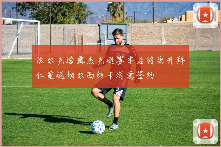 法尔克透露杰克逊赛季后将离开拜仁重返切尔西纽卡有意签约