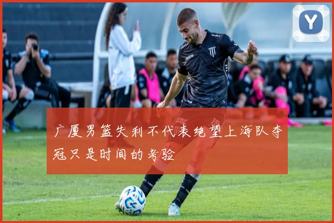 广厦男篮失利不代表绝望上海队夺冠只是时间的考验