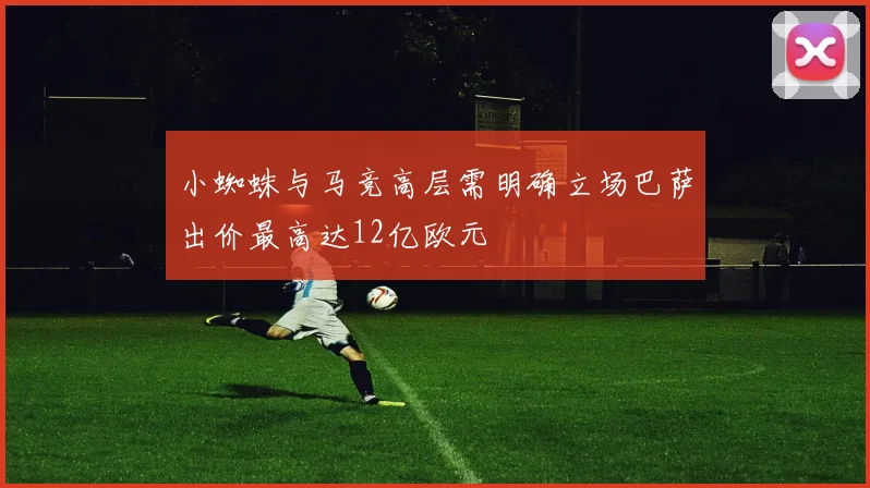 小蜘蛛与马竞高层需明确立场巴萨出价最高达12亿欧元