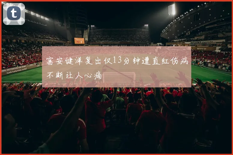 富安健洋复出仅13分钟遭直红伤病不断让人心痛