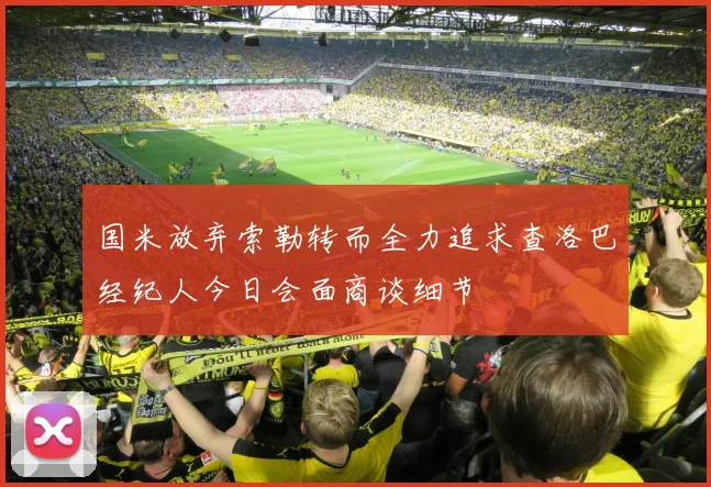 国米放弃索勒转而全力追求查洛巴经纪人今日会面商谈细节