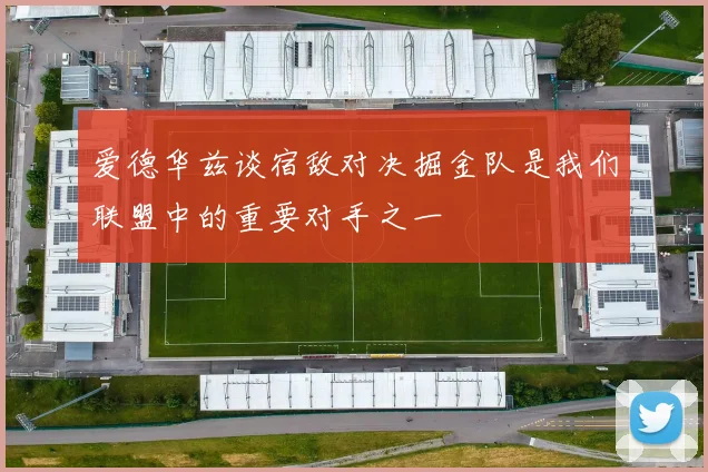 爱德华兹谈宿敌对决掘金队是我们联盟中的重要对手之一