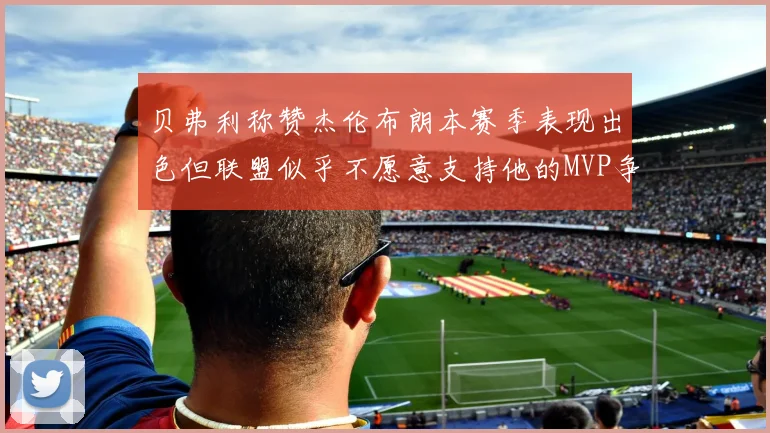 贝弗利称赞杰伦布朗本赛季表现出色但联盟似乎不愿意支持他的MVP争夺