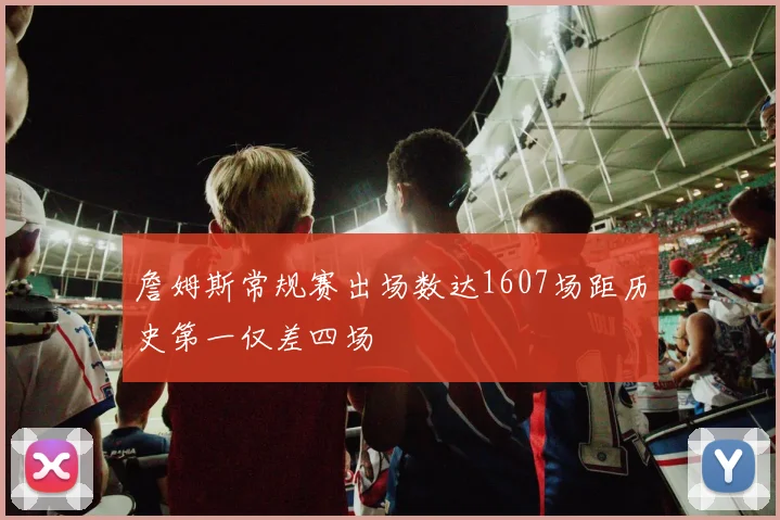 詹姆斯常规赛出场数达1607场距历史第一仅差四场