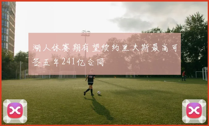湖人休赛期有望续约里夫斯最高可签五年241亿合同