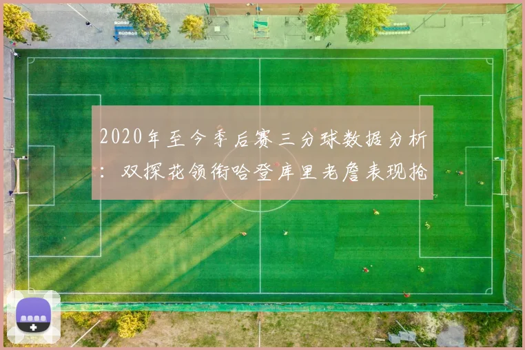 2020年至今季后赛三分球数据分析：双探花领衔哈登库里老詹表现抢眼