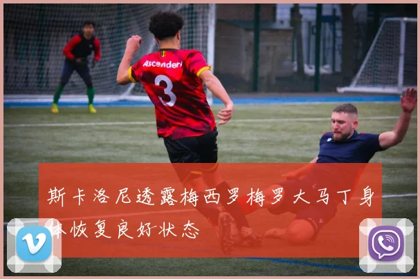 斯卡洛尼透露梅西罗梅罗大马丁身体恢复良好状态