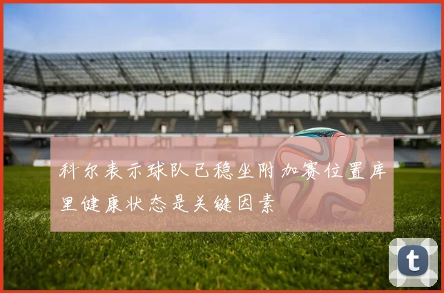 科尔表示球队已稳坐附加赛位置库里健康状态是关键因素