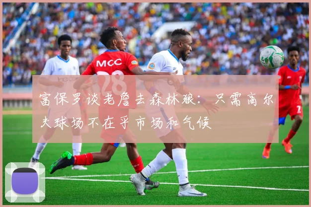 富保罗谈老詹去森林狼：只需高尔夫球场不在乎市场和气候