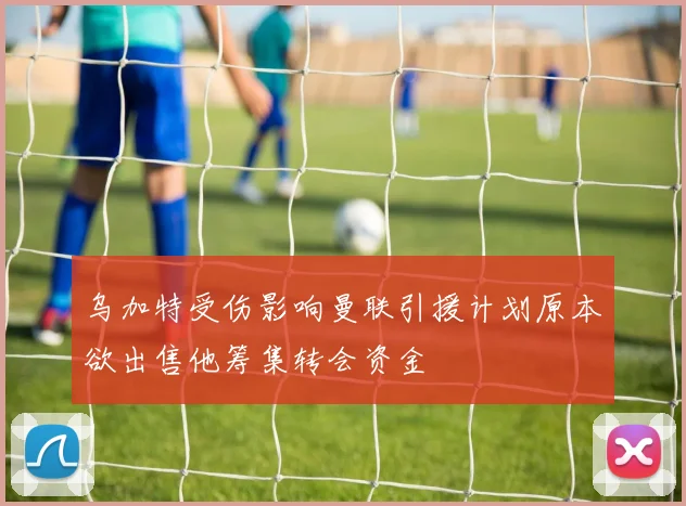 乌加特受伤影响曼联引援计划原本欲出售他筹集转会资金