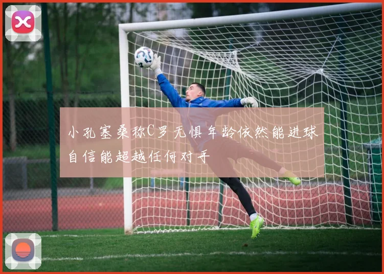 小孔塞桑称C罗无惧年龄依然能进球自信能超越任何对手