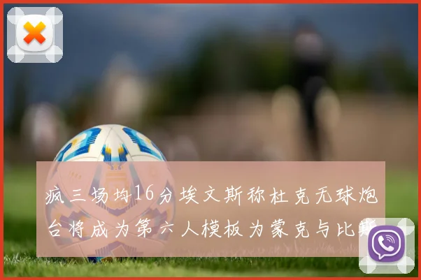 疯三场均16分埃文斯称杜克无球炮台将成为第六人模板为蒙克与比斯利