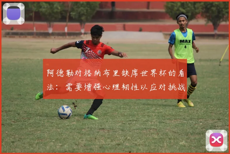 阿德勒对格纳布里缺席世界杯的看法：需要增强心理韧性以应对挑战