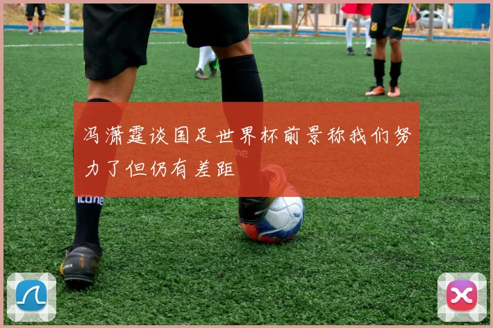 冯潇霆谈国足世界杯前景称我们努力了但仍有差距